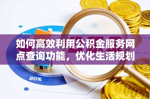 同心如何高效利用公积金服务网点查询功能，优化生活规划
