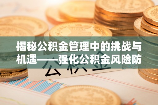 同心揭秘公积金管理中的挑战与机遇——强化公积金风险防控的多维策略