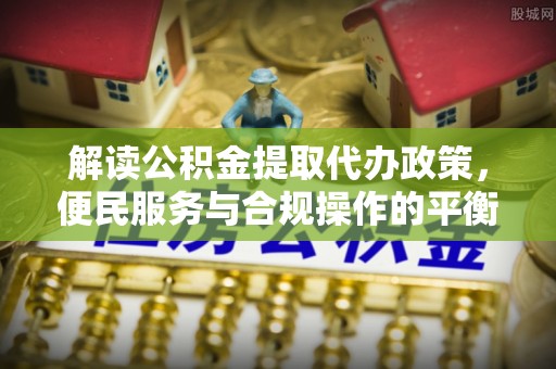 同心解读公积金提取代办政策，便民服务与合规操作的平衡之道