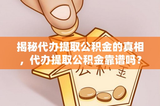 同心揭秘代办提取公积金的真相，代办提取公积金靠谱吗？