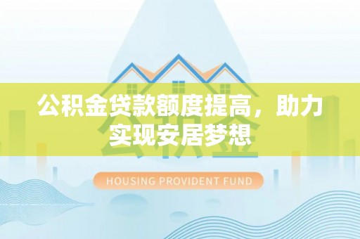 同心公积金贷款额度提高，助力实现安居梦想