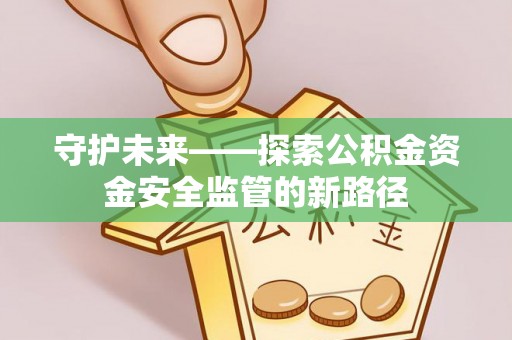 同心守护未来——探索公积金资金安全监管的新路径