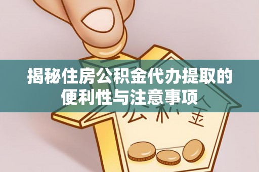 同心揭秘住房公积金代办提取的便利性与注意事项