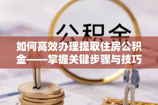 同心如何高效办理提取住房公积金——掌握关键步骤与技巧