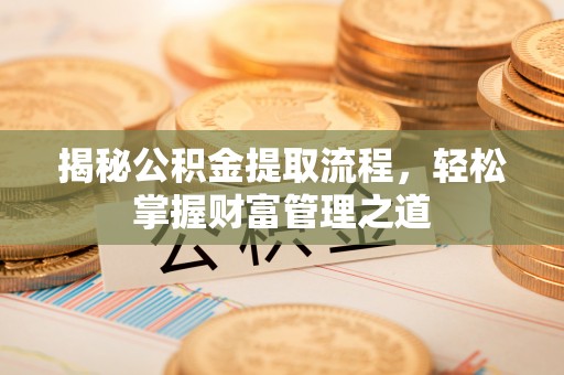 同心揭秘公积金提取流程，轻松掌握财富管理之道