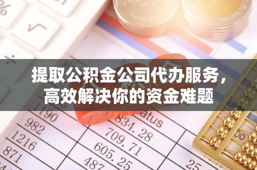 同心提取公积金公司代办服务，高效解决你的资金难题
