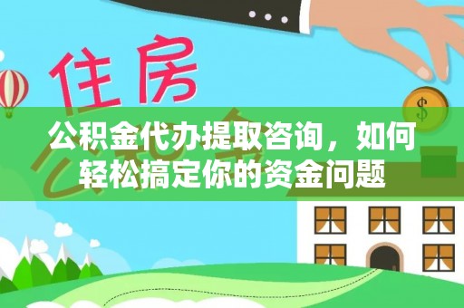 同心公积金代办提取咨询，如何轻松搞定你的资金问题