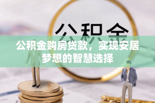 同心公积金购房贷款，实现安居梦想的智慧选择