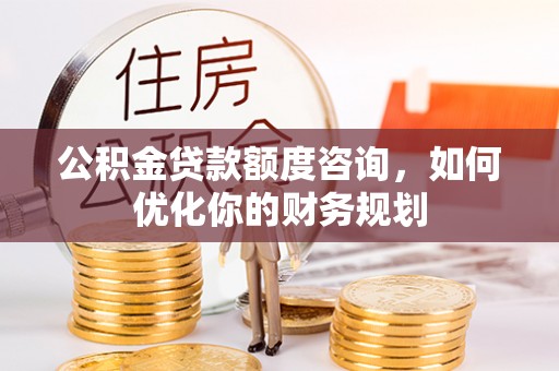 同心公积金贷款额度咨询，如何优化你的财务规划