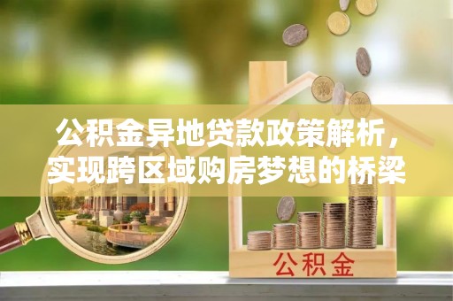 同心公积金异地贷款政策解析，实现跨区域购房梦想的桥梁