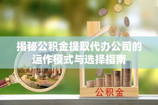 同心揭秘公积金提取代办公司的运作模式与选择指南