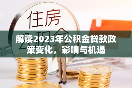 同心解读2023年公积金贷款政策变化，影响与机遇