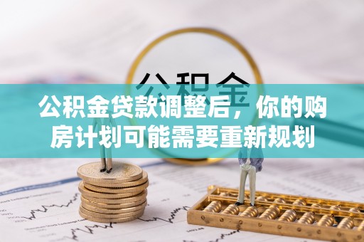 同心公积金贷款调整后，你的购房计划可能需要重新规划