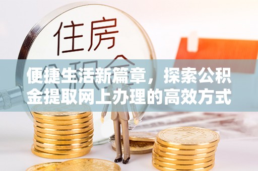 同心便捷生活新篇章，探索公积金提取网上办理的高效方式