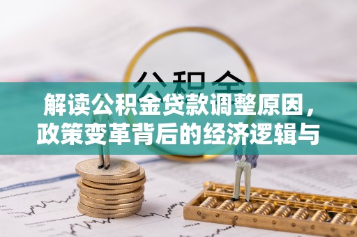 同心解读公积金贷款调整原因，政策变革背后的经济逻辑与民生影响