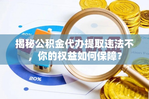 同心揭秘公积金代办提取违法不，你的权益如何保障？